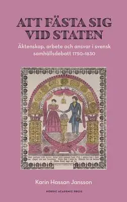 Omslag för Att fästa sig vid staten. Äktenskap, arbete och ansvar i svensk samhällsdebatt 1750–1830 