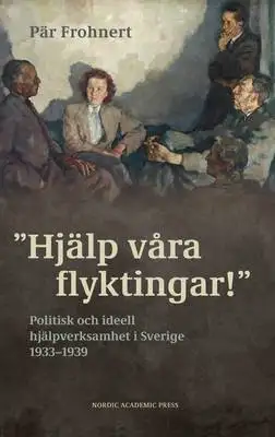Omslag för ”Hjälp våra flyktingar!”. Politisk och ideell hjälpverksamhet i Sverige 1933–1939 
